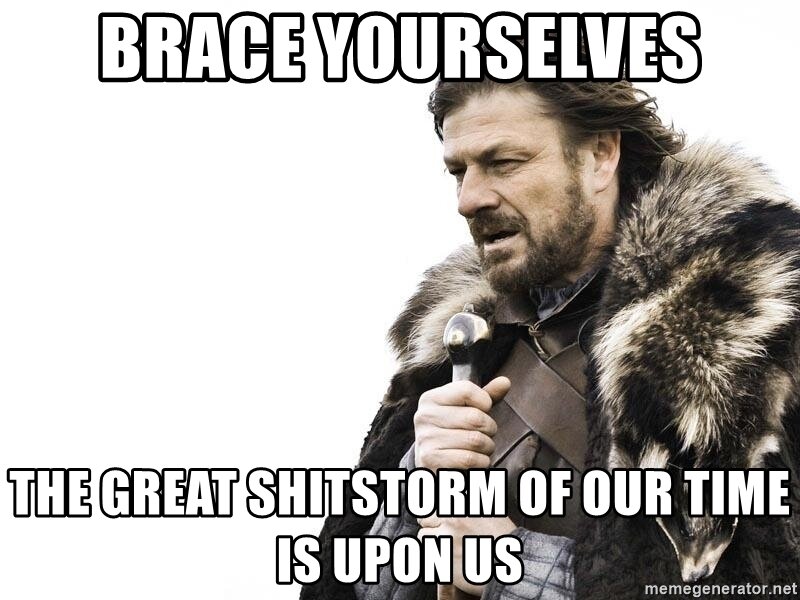 brace-yourselves-the-great-shitstorm-of-our-time-is-upon-us.jpg.3d8156648193dd3d140a20de97e40cde.jpg